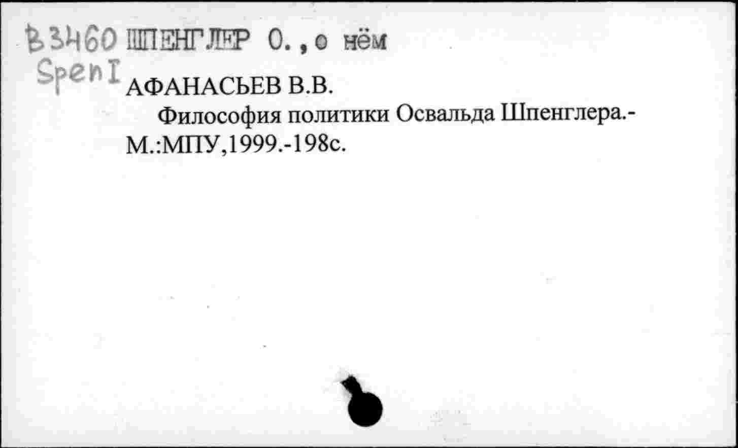 ﻿60 ШПЕНГЖР 0. ,о нём
АФАНАСЬЕВ В.В.
Философия политики Освальда Шпенглера.-М.:МПУ,1999.-198с.